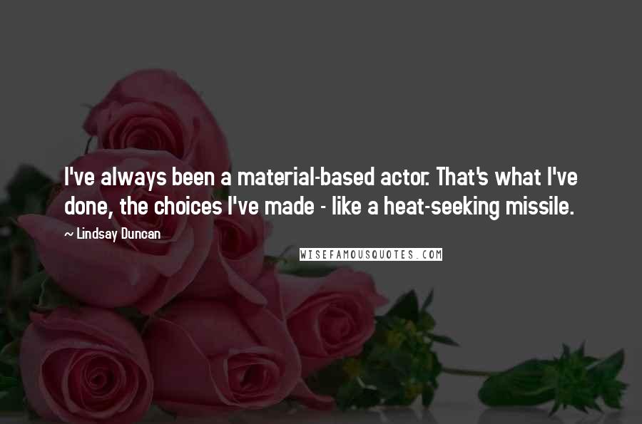Lindsay Duncan Quotes: I've always been a material-based actor. That's what I've done, the choices I've made - like a heat-seeking missile.