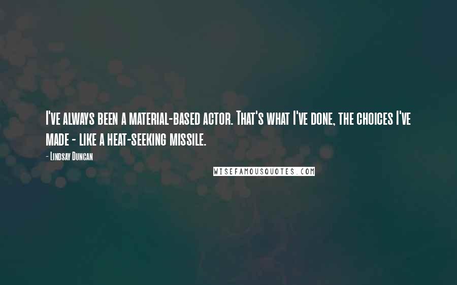 Lindsay Duncan Quotes: I've always been a material-based actor. That's what I've done, the choices I've made - like a heat-seeking missile.