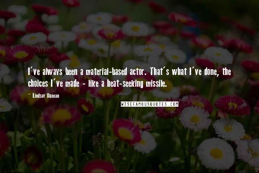 Lindsay Duncan Quotes: I've always been a material-based actor. That's what I've done, the choices I've made - like a heat-seeking missile.