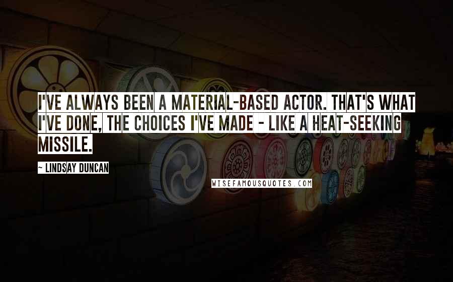 Lindsay Duncan Quotes: I've always been a material-based actor. That's what I've done, the choices I've made - like a heat-seeking missile.