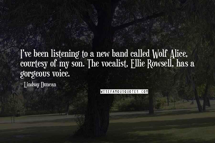 Lindsay Duncan Quotes: I've been listening to a new band called Wolf Alice, courtesy of my son. The vocalist, Ellie Rowsell, has a gorgeous voice.