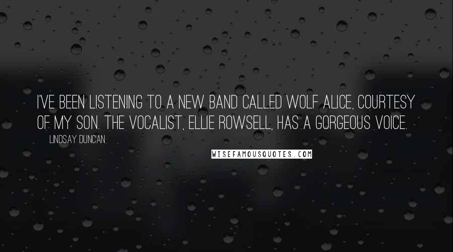 Lindsay Duncan Quotes: I've been listening to a new band called Wolf Alice, courtesy of my son. The vocalist, Ellie Rowsell, has a gorgeous voice.