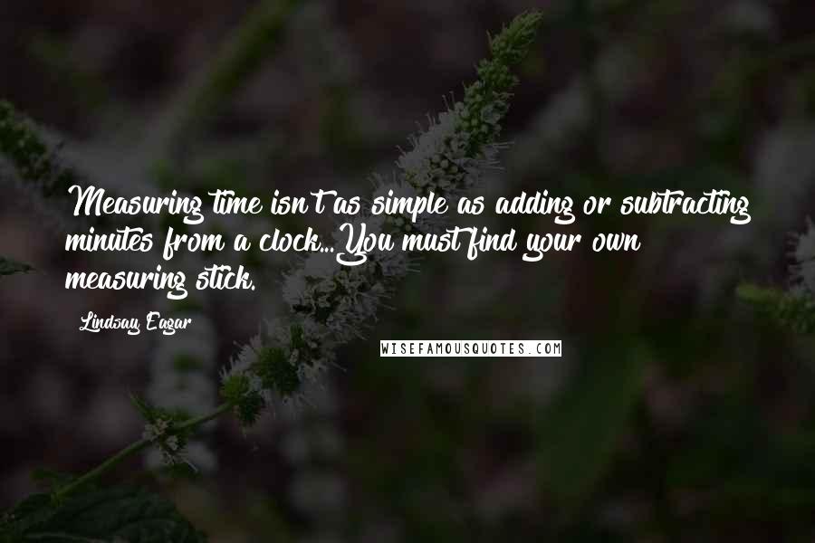 Lindsay Eagar Quotes: Measuring time isn't as simple as adding or subtracting minutes from a clock...You must find your own measuring stick.