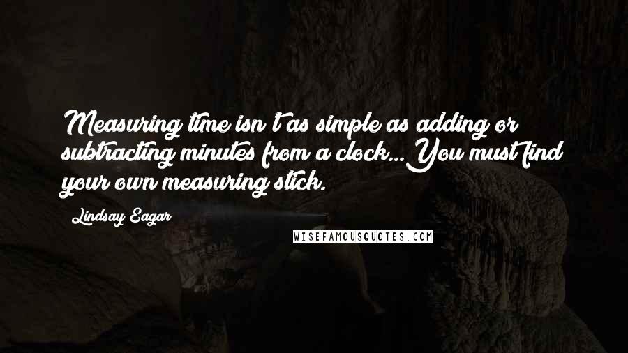 Lindsay Eagar Quotes: Measuring time isn't as simple as adding or subtracting minutes from a clock...You must find your own measuring stick.