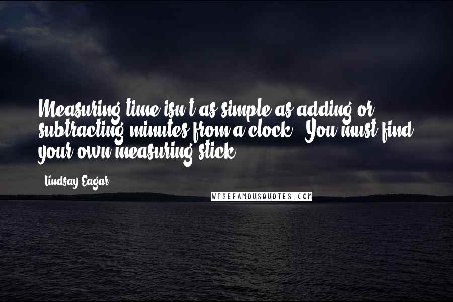 Lindsay Eagar Quotes: Measuring time isn't as simple as adding or subtracting minutes from a clock...You must find your own measuring stick.