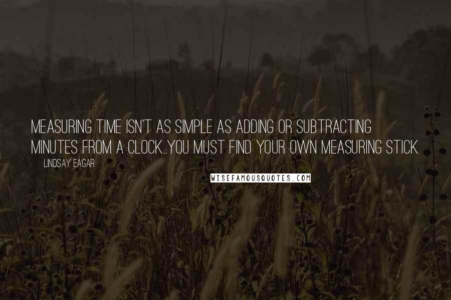 Lindsay Eagar Quotes: Measuring time isn't as simple as adding or subtracting minutes from a clock...You must find your own measuring stick.