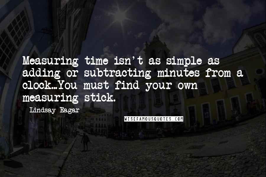 Lindsay Eagar Quotes: Measuring time isn't as simple as adding or subtracting minutes from a clock...You must find your own measuring stick.