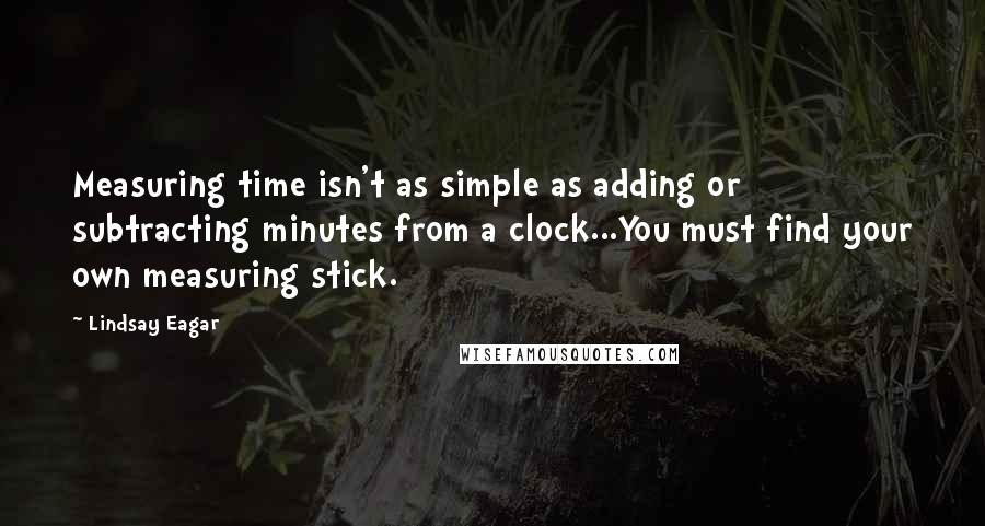 Lindsay Eagar Quotes: Measuring time isn't as simple as adding or subtracting minutes from a clock...You must find your own measuring stick.