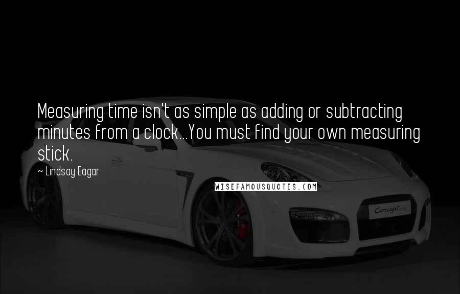 Lindsay Eagar Quotes: Measuring time isn't as simple as adding or subtracting minutes from a clock...You must find your own measuring stick.