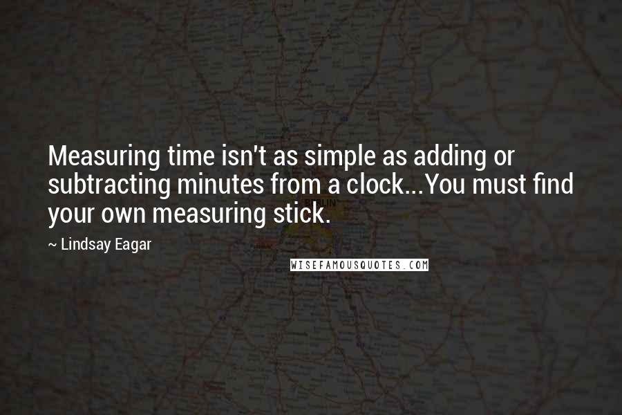 Lindsay Eagar Quotes: Measuring time isn't as simple as adding or subtracting minutes from a clock...You must find your own measuring stick.