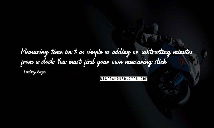 Lindsay Eagar Quotes: Measuring time isn't as simple as adding or subtracting minutes from a clock...You must find your own measuring stick.