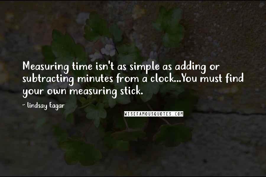 Lindsay Eagar Quotes: Measuring time isn't as simple as adding or subtracting minutes from a clock...You must find your own measuring stick.