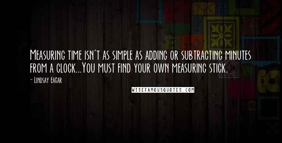 Lindsay Eagar Quotes: Measuring time isn't as simple as adding or subtracting minutes from a clock...You must find your own measuring stick.