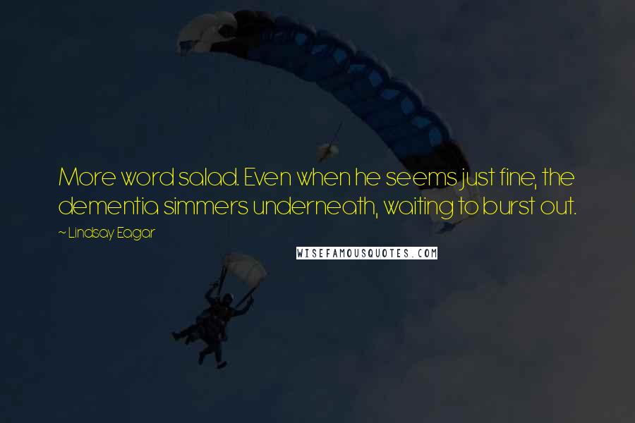 Lindsay Eagar Quotes: More word salad. Even when he seems just fine, the dementia simmers underneath, waiting to burst out.