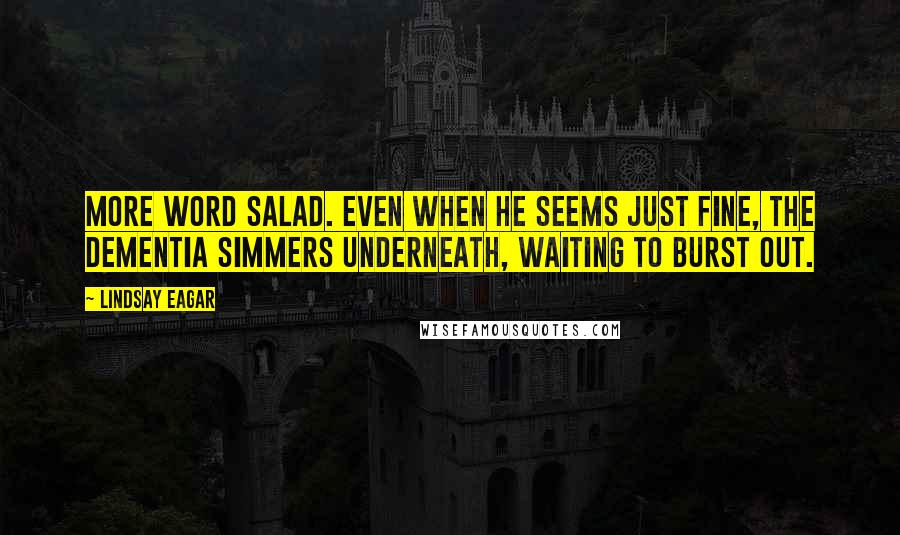 Lindsay Eagar Quotes: More word salad. Even when he seems just fine, the dementia simmers underneath, waiting to burst out.