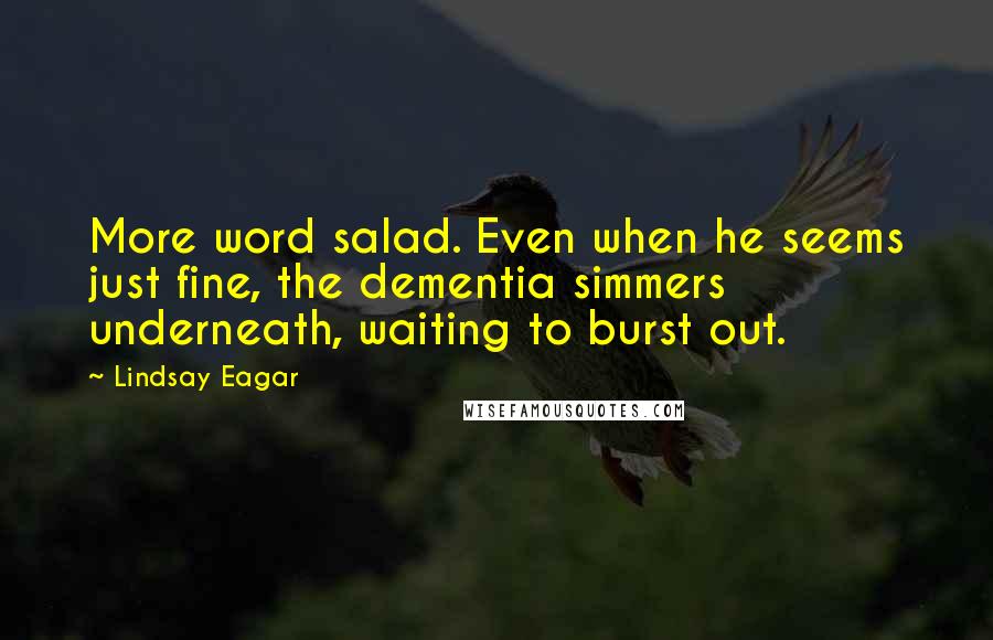 Lindsay Eagar Quotes: More word salad. Even when he seems just fine, the dementia simmers underneath, waiting to burst out.