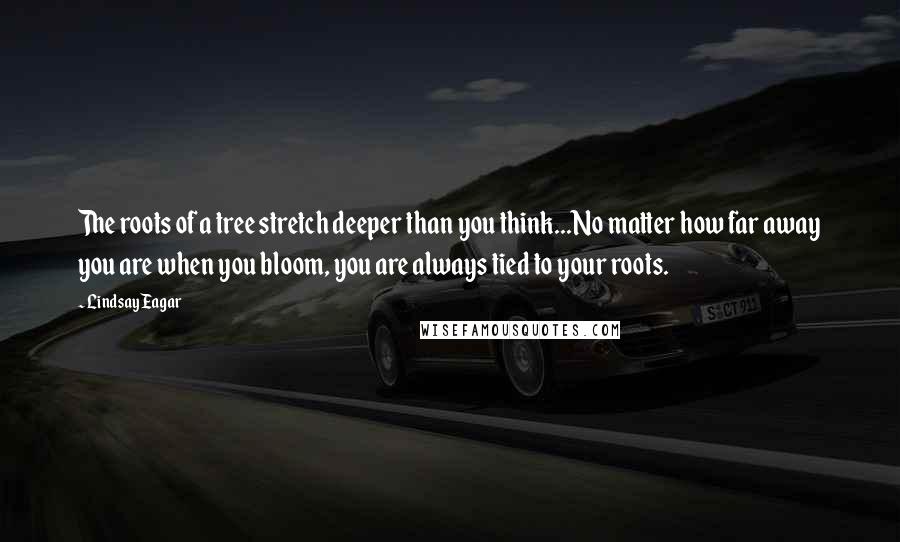 Lindsay Eagar Quotes: The roots of a tree stretch deeper than you think...No matter how far away you are when you bloom, you are always tied to your roots.