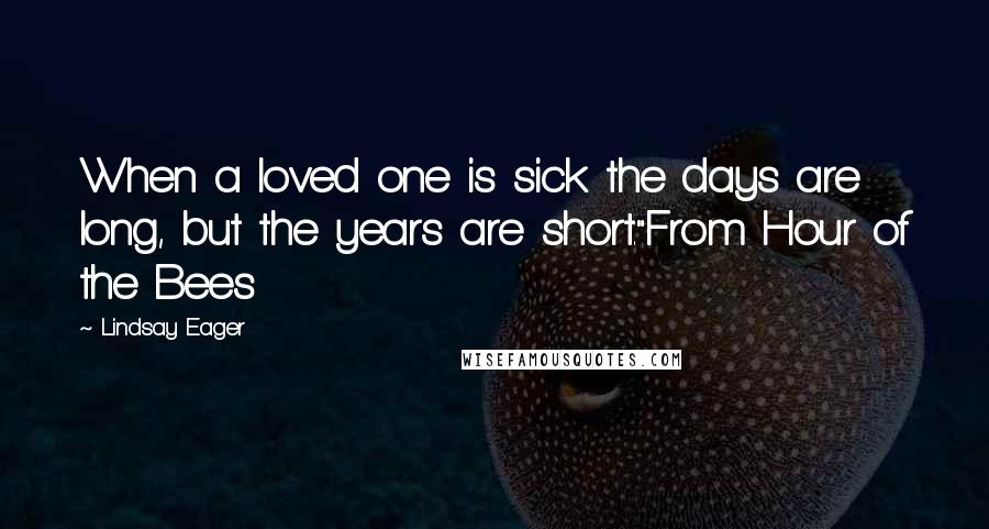 Lindsay Eager Quotes: When a loved one is sick the days are long, but the years are short."From Hour of the Bees