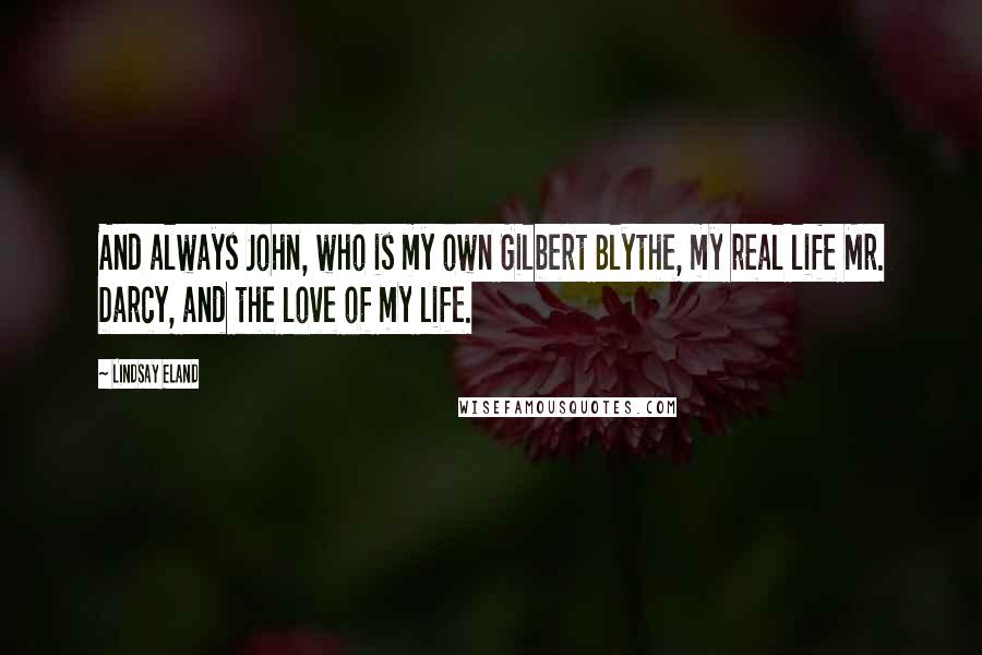 Lindsay Eland Quotes: And always John, who is my own Gilbert Blythe, my real life Mr. Darcy, and the love of my life.