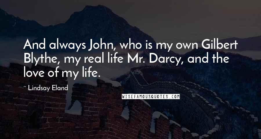Lindsay Eland Quotes: And always John, who is my own Gilbert Blythe, my real life Mr. Darcy, and the love of my life.