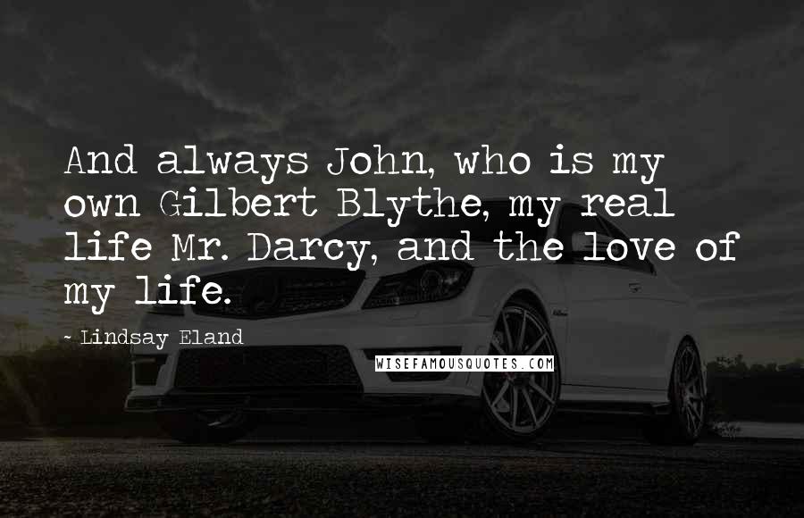 Lindsay Eland Quotes: And always John, who is my own Gilbert Blythe, my real life Mr. Darcy, and the love of my life.