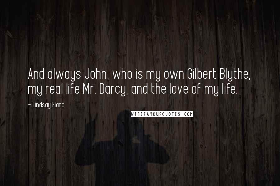 Lindsay Eland Quotes: And always John, who is my own Gilbert Blythe, my real life Mr. Darcy, and the love of my life.