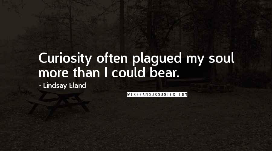 Lindsay Eland Quotes: Curiosity often plagued my soul more than I could bear.