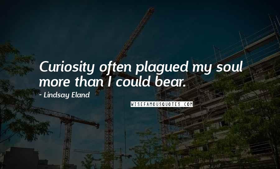 Lindsay Eland Quotes: Curiosity often plagued my soul more than I could bear.