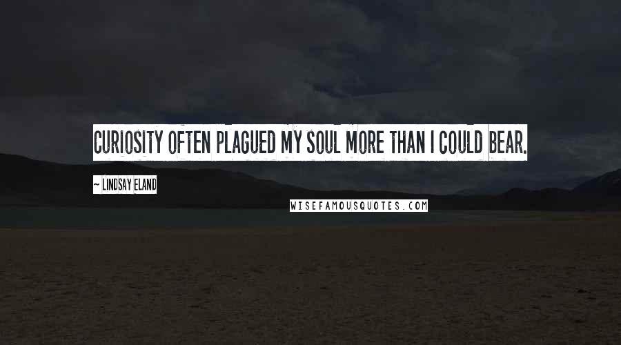 Lindsay Eland Quotes: Curiosity often plagued my soul more than I could bear.