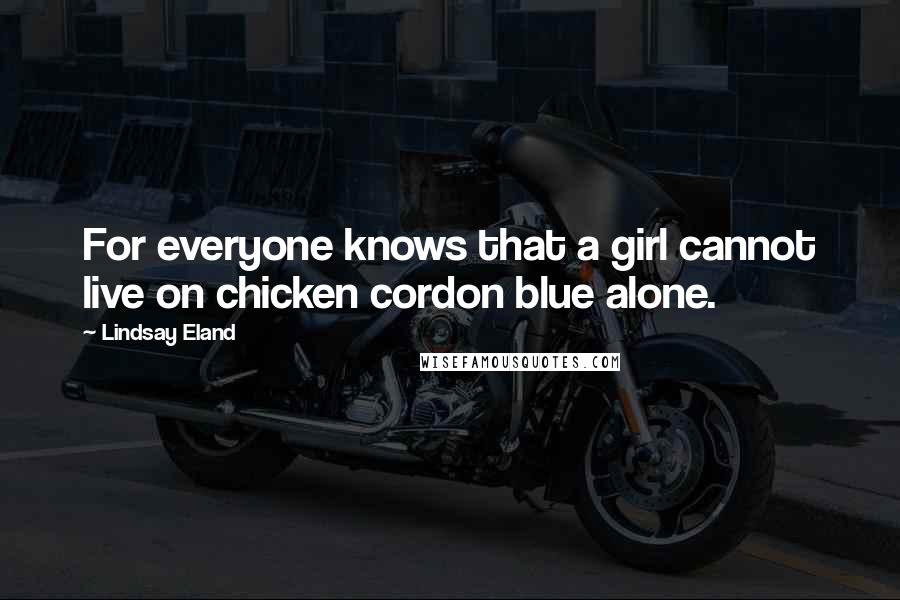 Lindsay Eland Quotes: For everyone knows that a girl cannot live on chicken cordon blue alone.