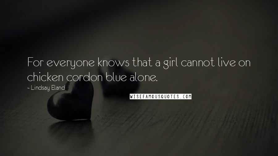 Lindsay Eland Quotes: For everyone knows that a girl cannot live on chicken cordon blue alone.