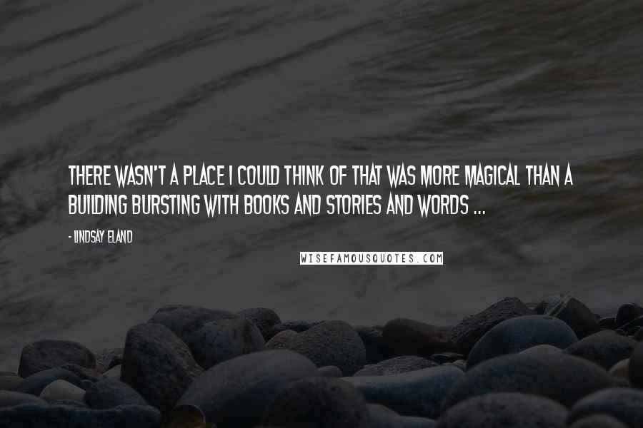 Lindsay Eland Quotes: There wasn't a place I could think of that was more magical than a building bursting with books and stories and words ...