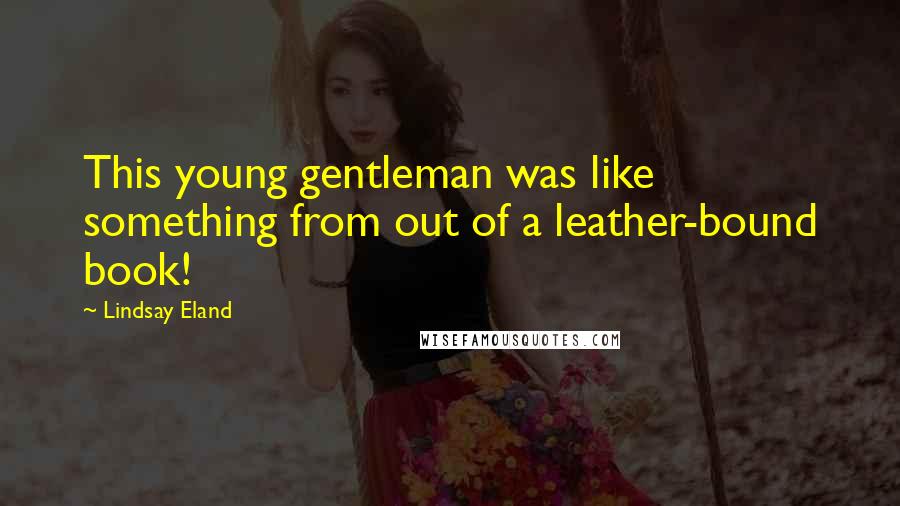 Lindsay Eland Quotes: This young gentleman was like something from out of a leather-bound book!