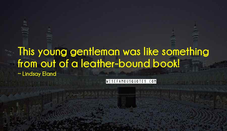 Lindsay Eland Quotes: This young gentleman was like something from out of a leather-bound book!