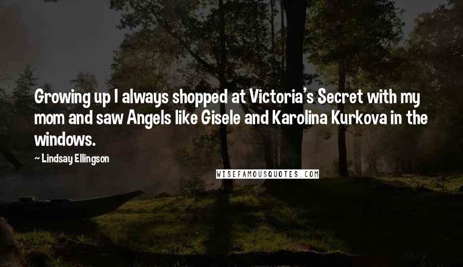 Lindsay Ellingson Quotes: Growing up I always shopped at Victoria's Secret with my mom and saw Angels like Gisele and Karolina Kurkova in the windows.