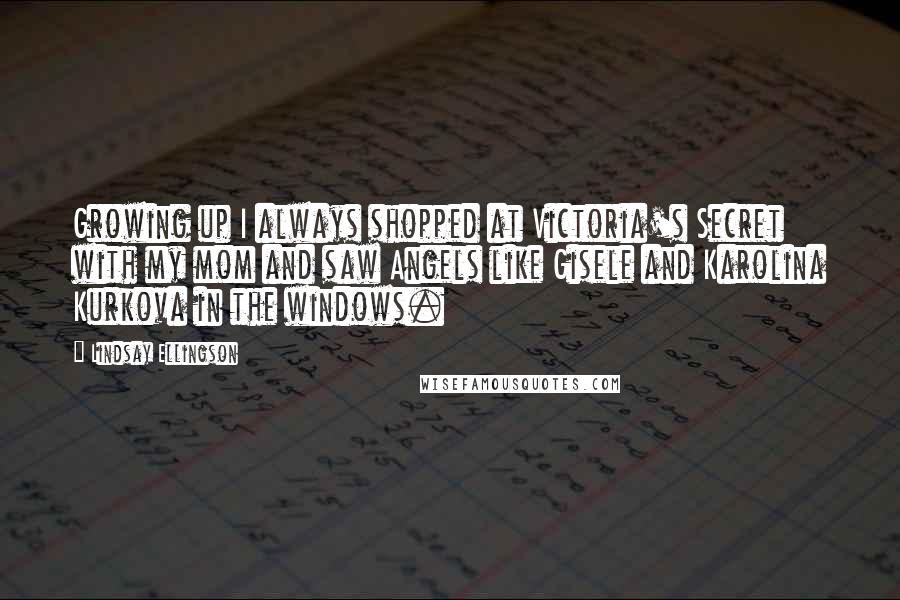 Lindsay Ellingson Quotes: Growing up I always shopped at Victoria's Secret with my mom and saw Angels like Gisele and Karolina Kurkova in the windows.