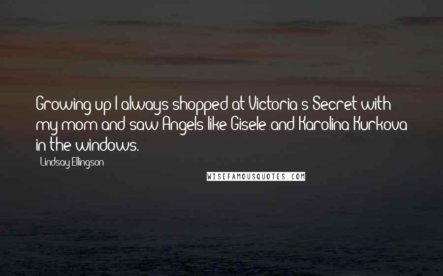 Lindsay Ellingson Quotes: Growing up I always shopped at Victoria's Secret with my mom and saw Angels like Gisele and Karolina Kurkova in the windows.