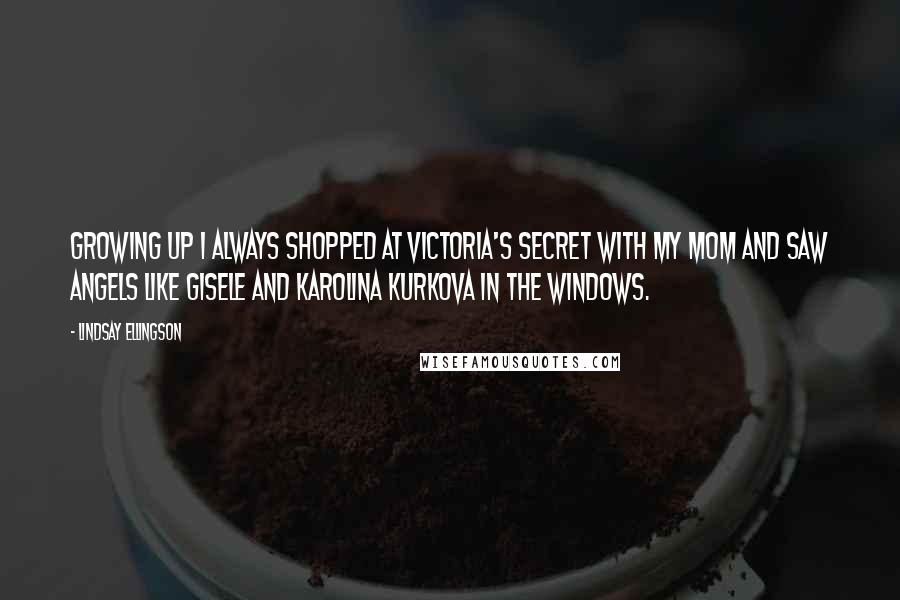 Lindsay Ellingson Quotes: Growing up I always shopped at Victoria's Secret with my mom and saw Angels like Gisele and Karolina Kurkova in the windows.