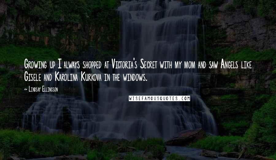Lindsay Ellingson Quotes: Growing up I always shopped at Victoria's Secret with my mom and saw Angels like Gisele and Karolina Kurkova in the windows.