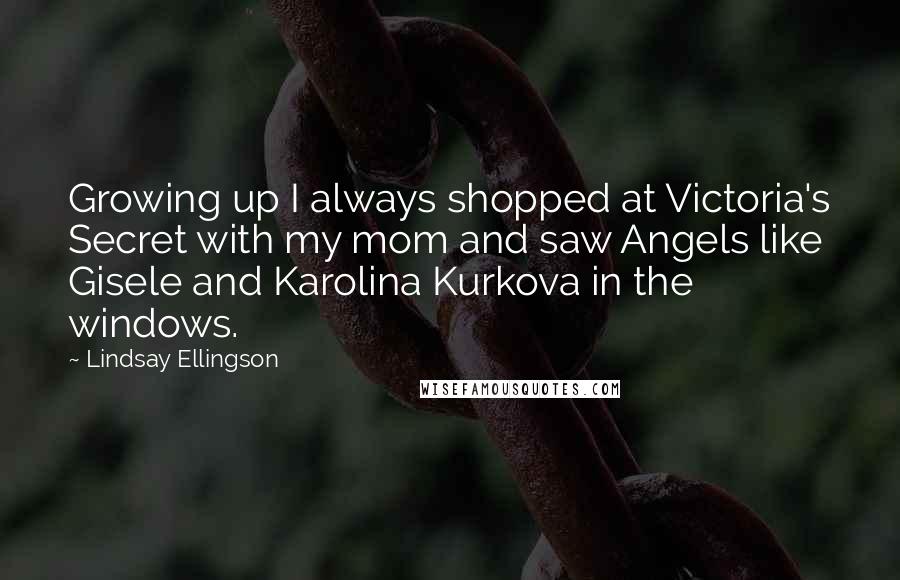 Lindsay Ellingson Quotes: Growing up I always shopped at Victoria's Secret with my mom and saw Angels like Gisele and Karolina Kurkova in the windows.