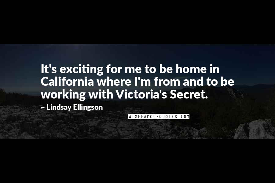 Lindsay Ellingson Quotes: It's exciting for me to be home in California where I'm from and to be working with Victoria's Secret.