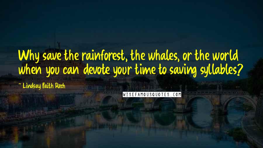 Lindsay Faith Rech Quotes: Why save the rainforest, the whales, or the world when you can devote your time to saving syllables?