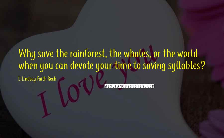 Lindsay Faith Rech Quotes: Why save the rainforest, the whales, or the world when you can devote your time to saving syllables?