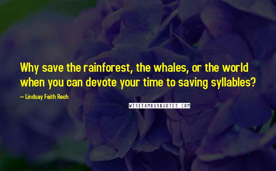 Lindsay Faith Rech Quotes: Why save the rainforest, the whales, or the world when you can devote your time to saving syllables?