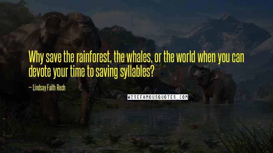 Lindsay Faith Rech Quotes: Why save the rainforest, the whales, or the world when you can devote your time to saving syllables?