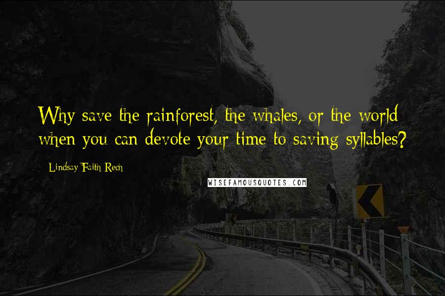 Lindsay Faith Rech Quotes: Why save the rainforest, the whales, or the world when you can devote your time to saving syllables?