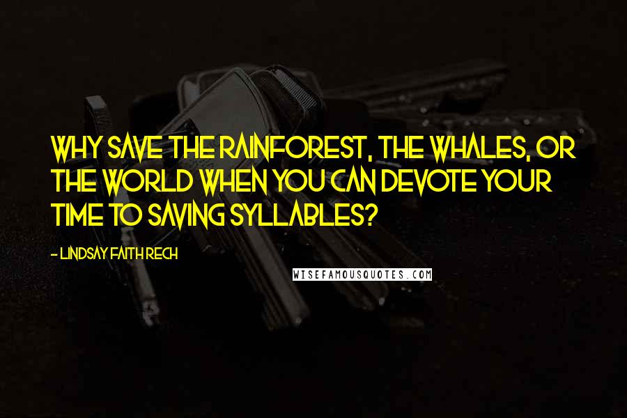 Lindsay Faith Rech Quotes: Why save the rainforest, the whales, or the world when you can devote your time to saving syllables?