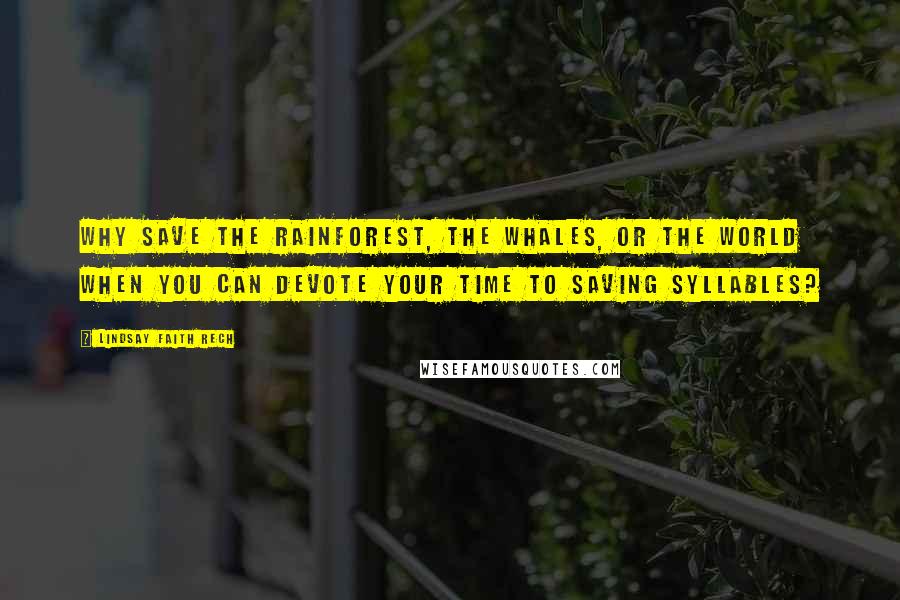 Lindsay Faith Rech Quotes: Why save the rainforest, the whales, or the world when you can devote your time to saving syllables?