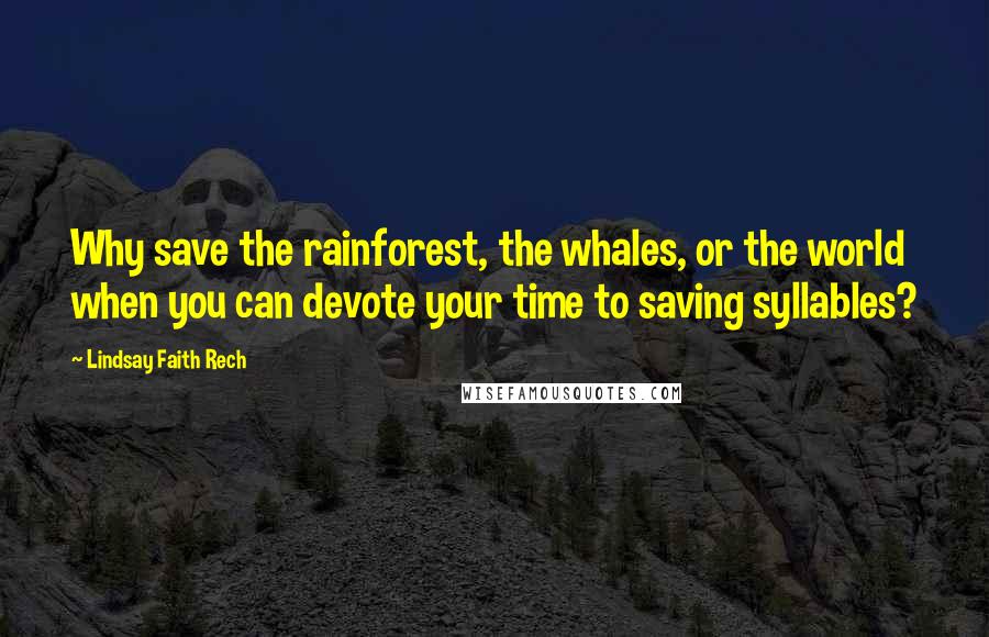 Lindsay Faith Rech Quotes: Why save the rainforest, the whales, or the world when you can devote your time to saving syllables?