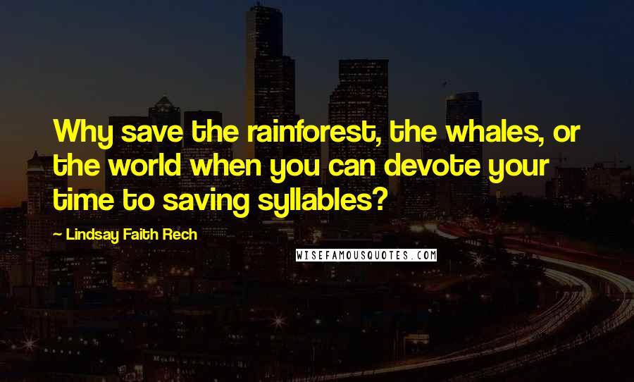 Lindsay Faith Rech Quotes: Why save the rainforest, the whales, or the world when you can devote your time to saving syllables?